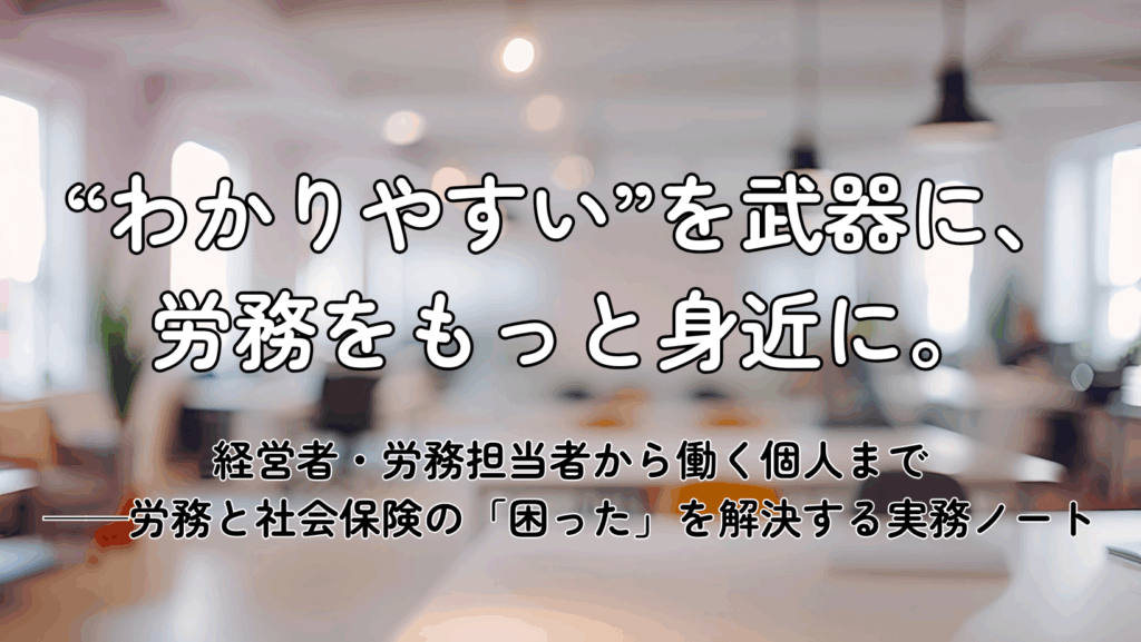 
“わかりやすい”を武器に、
労務をもっと身近に。  経営者・労務担当者から働く個人まで
──労務と社会保険の「困った」を解決する実務ノート